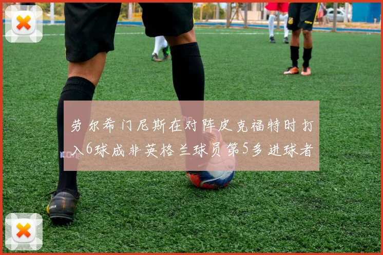 劳尔希门尼斯在对阵皮克福特时打入6球成非英格兰球员第5多进球者