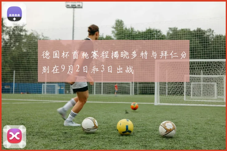 德国杯首轮赛程揭晓多特与拜仁分别在9月2日和3日出战