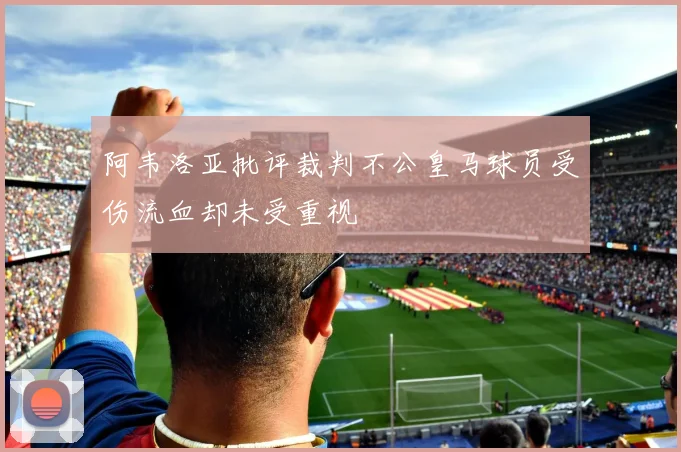 阿韦洛亚批评裁判不公皇马球员受伤流血却未受重视