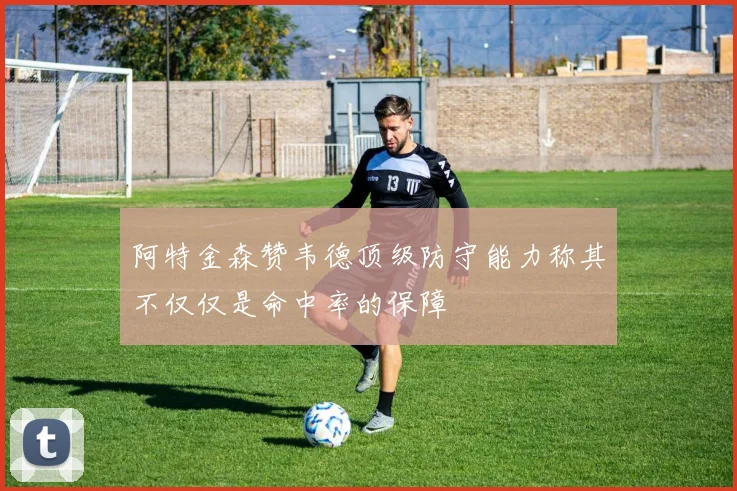 阿特金森赞韦德顶级防守能力称其不仅仅是命中率的保障