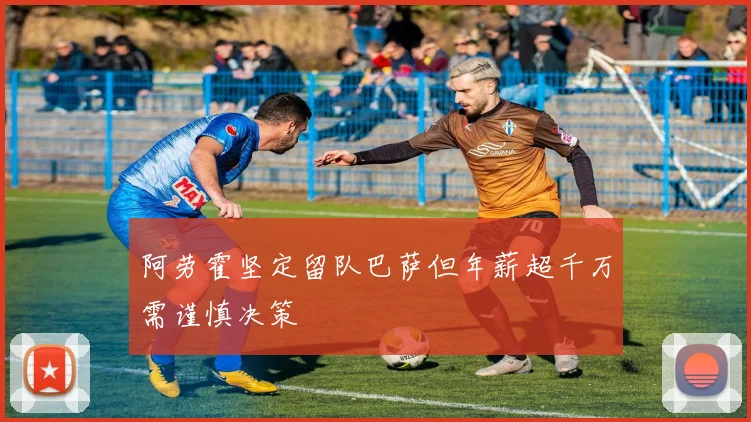 阿劳霍坚定留队巴萨但年薪超千万需谨慎决策