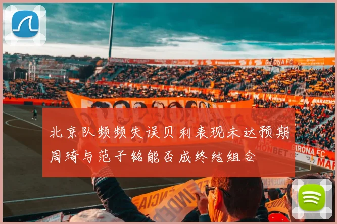 北京队频频失误贝利表现未达预期周琦与范子铭能否成终结组合