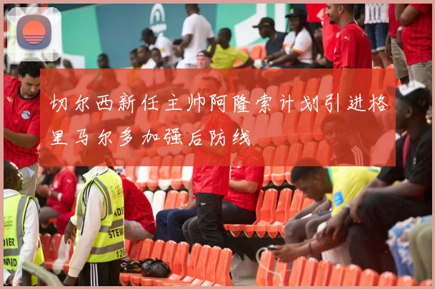 切尔西新任主帅阿隆索计划引进格里马尔多加强后防线