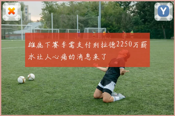 雄鹿下赛季需支付利拉德2250万薪水让人心痛的消息来了