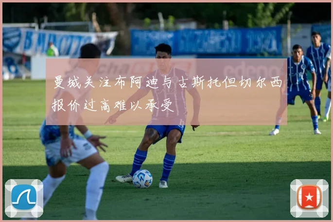 曼城关注布阿迪与古斯托但切尔西报价过高难以承受