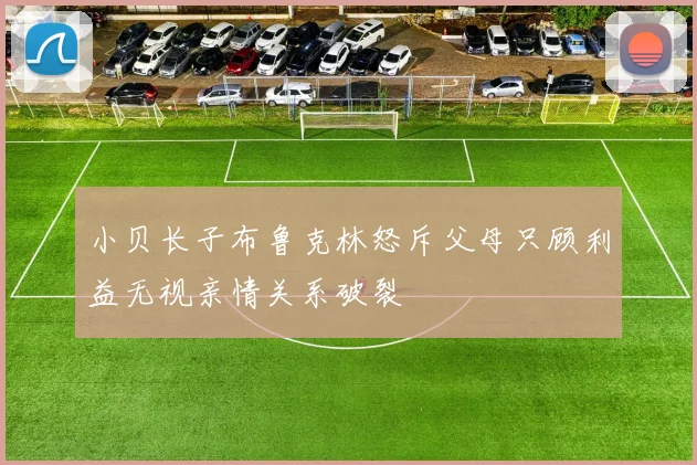 小贝长子布鲁克林怒斥父母只顾利益无视亲情关系破裂