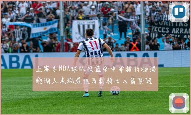 上赛季NBA球队投篮命中率排行榜揭晓湖人表现最佳马刺骑士火箭紧随其后