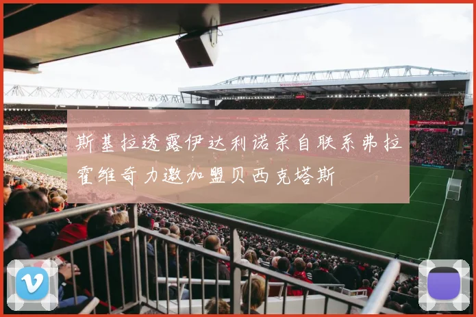 斯基拉透露伊达利诺亲自联系弗拉霍维奇力邀加盟贝西克塔斯