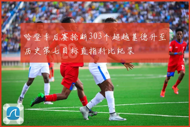 哈登季后赛抢断303个超越基德升至历史第七目标直指科比纪录