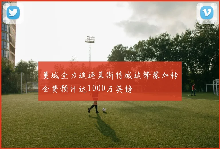 曼城全力追逐莱斯特城边锋蒙加转会费预计达1000万英镑