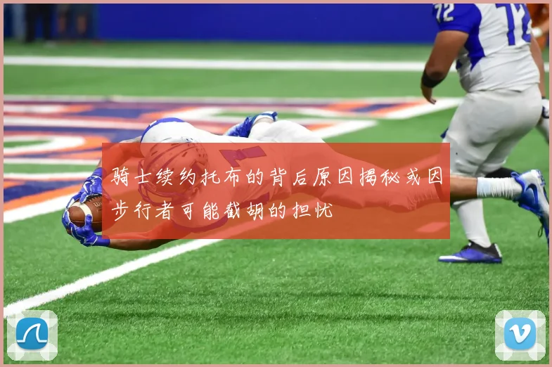 骑士续约托布的背后原因揭秘或因步行者可能截胡的担忧