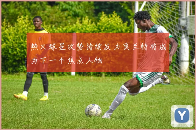 热火球星攻势持续发力莫兰特将成为下一个焦点人物