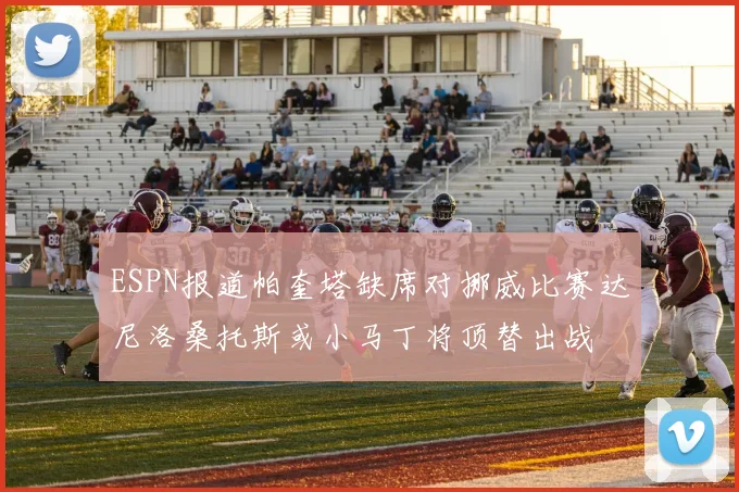 ESPN报道帕奎塔缺席对挪威比赛达尼洛桑托斯或小马丁将顶替出战