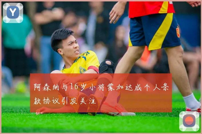 阿森纳与16岁小将蒙加达成个人条款协议引发关注