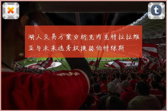 湖人交易方案分析克内克特拉拉维亚与未来选秀权换赫伯特琼斯