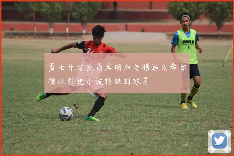 勇士计划交易库明加与穆迪或希尔德以引进小波特级别球员