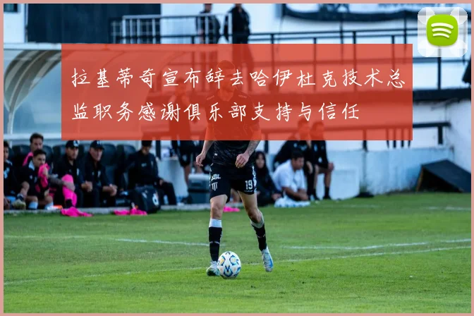 拉基蒂奇宣布辞去哈伊杜克技术总监职务感谢俱乐部支持与信任