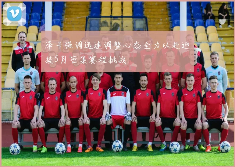 泽卡强调迅速调整心态全力以赴迎接5月密集赛程挑战