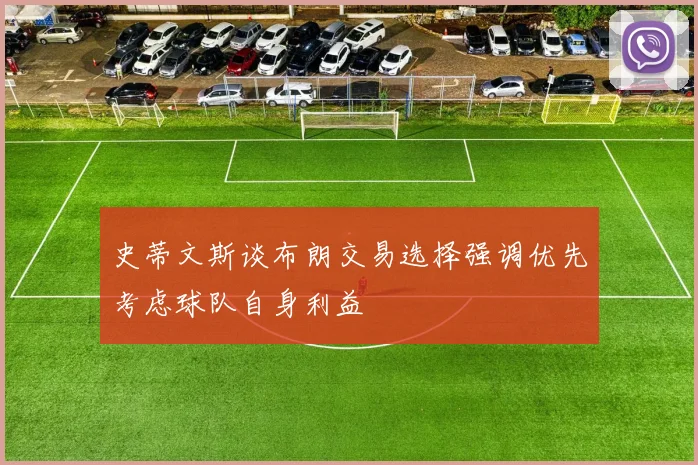 史蒂文斯谈布朗交易选择强调优先考虑球队自身利益