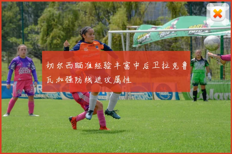 切尔西瞄准经验丰富中后卫拉克鲁瓦加强防线进攻属性