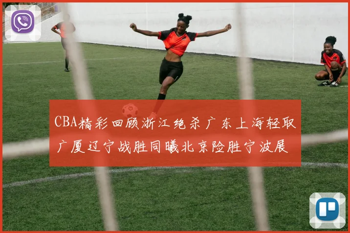 CBA精彩回顾浙江绝杀广东上海轻取广厦辽宁战胜同曦北京险胜宁波展现强队风采