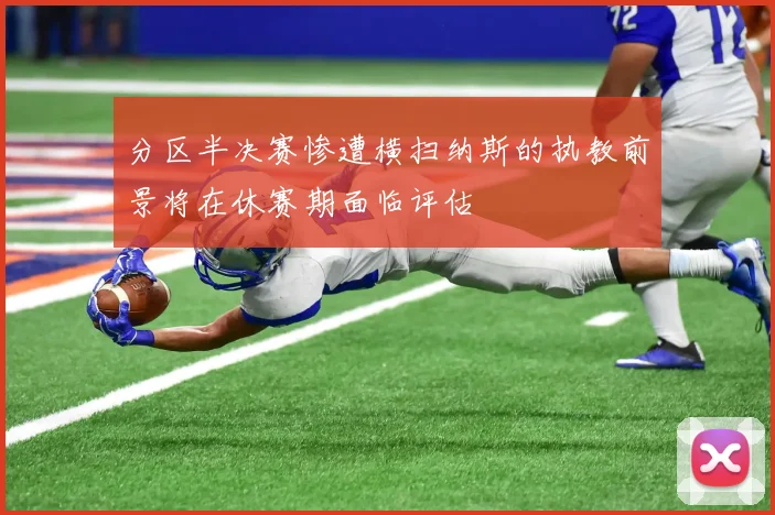 分区半决赛惨遭横扫纳斯的执教前景将在休赛期面临评估